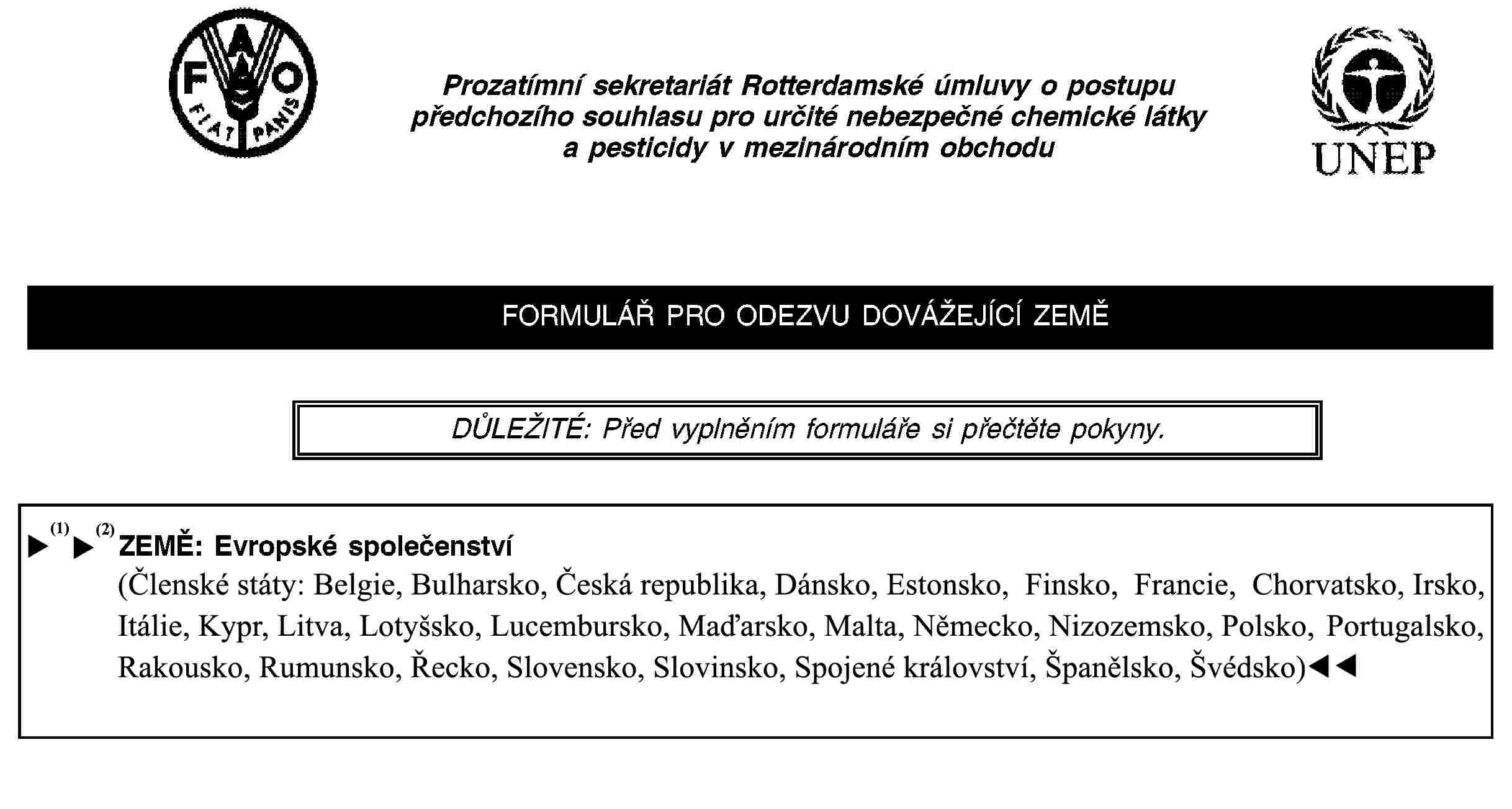 ODDÍL 1 TOTOŽNOST CHEMICKÉ LÁTKY1.1Obecný názevChlordimeform1.2Identifikační číslo CAS6164-98-31.3Typ formulace a obsah účinné složkyODDÍL 2 DOVOZNÍ ODEZVA UVEDENÁ V TOMTO FORMULÁŘI SE VZTAHUJE NA NÁSLEDUJÍCÍ KATEGORII ČI KATEGORIEX PesticidPrůmyslová chemická látkaVážně nebezpečná formulace pesticidůODDÍL 3 ÚDAJE O PŘEDCHOZÍ ODEZVĚ, POKUD EXISTUJÍ3.1Toto je první dovozní odezva týkající se této chemické látky v této zemi.3.2X Toto je obměna předcházející odezvy.Předcházející odezva byla konečným rozhodnutím.AnoX NePředcházející odezva byla odezvou prozatímní.X AnoNeDatum vydání předcházející odezvy:1995ODDÍL 4 ODEZVA TÝKAJÍCÍ SE BUDOUCÍHO DOVOZUX Konečné rozhodnutí (vyplňte oddíl 5, strana 2) NEBOprozatímní odezva (vyplňte oddíl 6, strany 3–4)ODDÍL 5 KONEČNÉ ROZHODNUTÍ PODLE VNITROSTÁTNÍCH PRÁVNÍCH PŘEDPISŮ NEBO SPRÁVNÍCH OPATŘENÍ5.1X Nesouhlas s dovozemJe současně zakázán dovoz chemické látky ze všech zdrojů?X AnoNeJe současně zakázána domácí výroba pro domácí využití?X AnoNe5.2Souhlas s dovozem5.3Souhlas s dovozem pouze za určitých podmínekJsou podmínky pro dovoz chemické látky totožné pro všechny dovozní zdroje?AnoNeJsou podmínky pro domácí výrobu chemické látky pro domácí využití stejné jako pro všechny dovozy?AnoNe5.4VNITROSTÁTNÍ PRÁVNÍ PŘEDPISY ČI SPRÁVNÍ OPATŘENÍ, Z NICHŽ KONEČNÉ ROZHODNUTÍ VYCHÁZÍPopis vnitrostátních právních předpisů či správního opatření:Je zakázáno uvádět na trh či využívat chlordimeform jako přípravek na ochranu rostlin nebo jako biocid. Chemická látka nebyla zahrnuta do programu Společenství pro přezkoumání a hodnocení existujících látek podle směrnice Rady 91/414/EHS ze dne 15. července 1991 o uvádění přípravků na ochranu rostlin na trh (Úř. věst. L 230, 19.8.1991, s. 1). Tato chemická látka navíc nebyla identifikována ani oznámena podle programu Společenství pro přezkoumání a hodnocení existujících účinných látek podle směrnice Evropského parlamentu a Rady 98/8/ES ze dne 16. února 1998 o uvádění biocidních přípravků na trh (Úř. věst. L 123, 24.4.1998, s. 1). V souladu s nařízením Komise (ES) č. 2032/2003 ze dne 4. listopadu 2003 o druhé etapě desetiletého pracovního programu uvedeného v čl. 16 odst. 2 směrnice Evropského parlamentu a Rady 98/8/ES o uvádění biocidních přípravků na trh a o změně nařízení (ES) č. 1896/2000 (Úř. věst. L 307,24.11.2003, s. 1) není tato chemická látka k takovým využitím povolena.Celý název a adresa instituce/orgánu odpovědného za vydání tohoto vnitrostátního právního předpisu či správního opatření:Evropské společenství a jeho členské státy (viz adresa v oddílu 8).